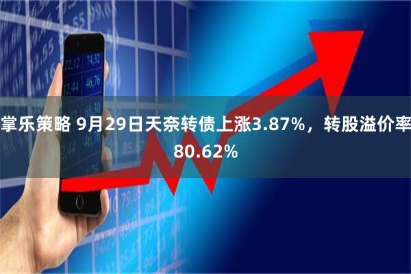 掌乐策略 9月29日天奈转债上涨3.87%，转股溢价率80.62%