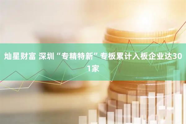 灿星财富 深圳“专精特新”专板累计入板企业达301家