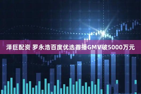 泽巨配资 罗永浩百度优选首播GMV破5000万元