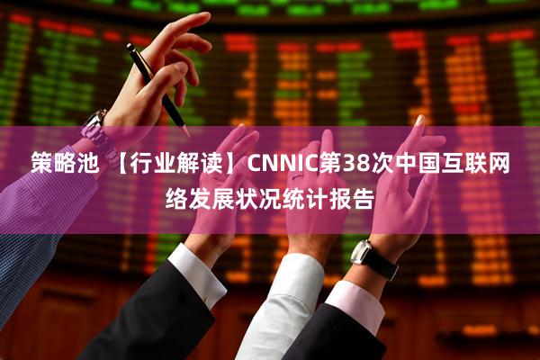 策略池 【行业解读】CNNIC第38次中国互联网络发展状况统计报告