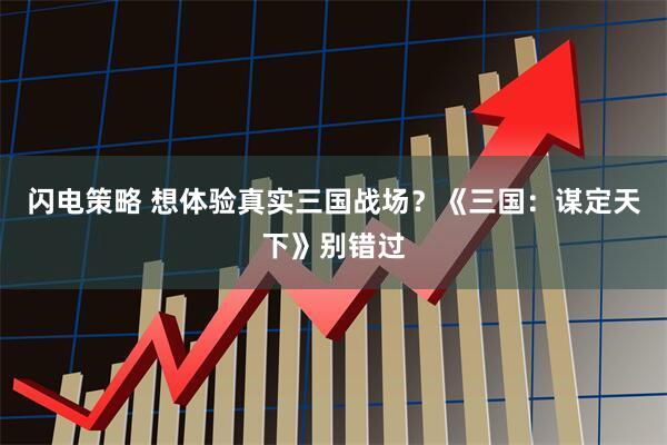 闪电策略 想体验真实三国战场？《三国：谋定天下》别错过