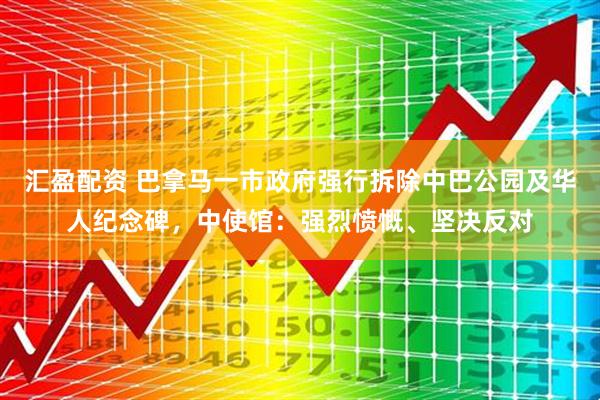 汇盈配资 巴拿马一市政府强行拆除中巴公园及华人纪念碑,中使馆:强烈愤慨、坚决反对