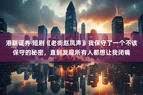 港联证券 短剧《老街赵凤声》我保守了一个不该保守的秘密，直到发现所有人都想让我闭嘴