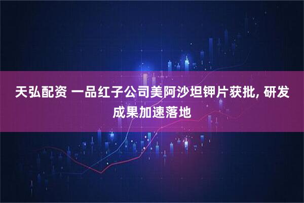 天弘配资 一品红子公司美阿沙坦钾片获批, 研发成果加速落地