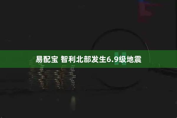 易配宝 智利北部发生6.9级地震