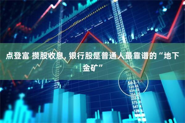 点登富 攒股收息, 银行股是普通人最靠谱的“地下金矿”