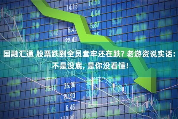 国融汇通 股票跌到全员套牢还在跌? 老游资说实话: 不是没底, 是你没看懂!